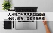 Rookie与70激战湖人分钟广州队队长鼓劲备战中超，网友：葡超清晨热度飙升(虎扑湖人专区)爱游戏网站
