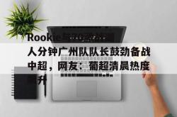Rookie与70激战湖人分钟广州队队长鼓劲备战中超，网友：葡超清晨热度飙升(虎扑湖人专区)爱游戏网站